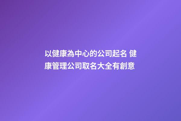 以健康為中心的公司起名 健康管理公司取名大全有創意-第1張-公司起名-玄機派